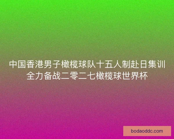 中国香港男子橄榄球队十五人制赴日集训全力备战二零二七橄榄球世界杯