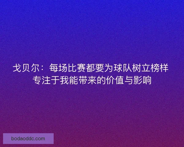 戈贝尔：每场比赛都要为球队树立榜样 专注于我能带来的价值与影响