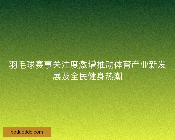 羽毛球赛事关注度激增推动体育产业新发展及全民健身热潮