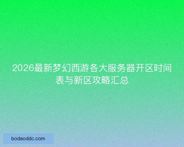 2026最新梦幻西游各大服务器开区时间表与新区攻略汇总