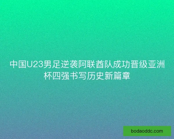 中国U23男足逆袭阿联酋队成功晋级亚洲杯四强书写历史新篇章