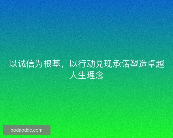 以诚信为根基，以行动兑现承诺塑造卓越人生理念