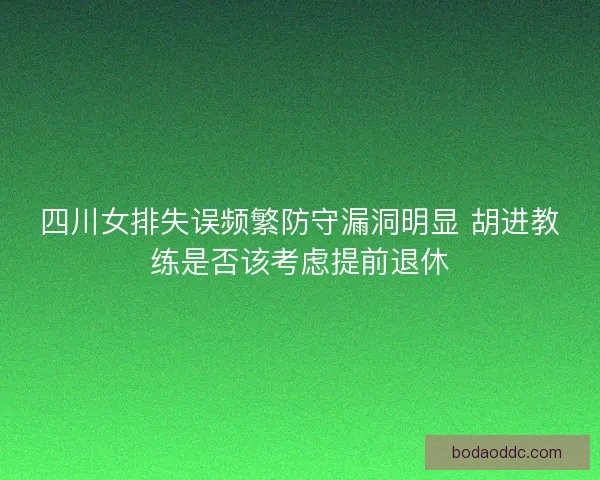 四川女排失误频繁防守漏洞明显 胡进教练是否该考虑提前退休