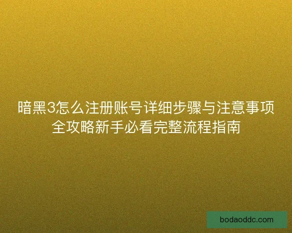 暗黑3怎么注册账号详细步骤与注意事项全攻略新手必看完整流程指南