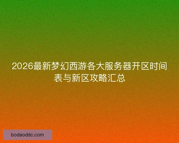 2026最新梦幻西游各大服务器开区时间表与新区攻略汇总