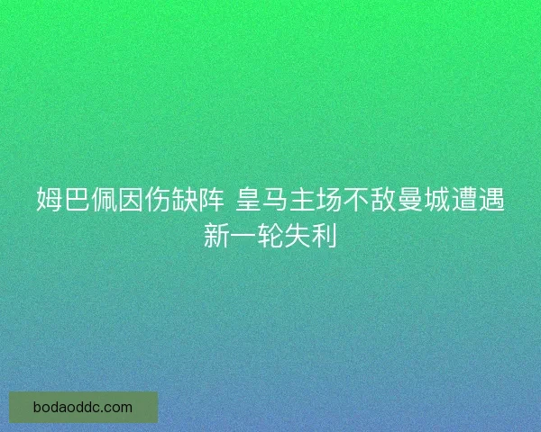 姆巴佩因伤缺阵 皇马主场不敌曼城遭遇新一轮失利