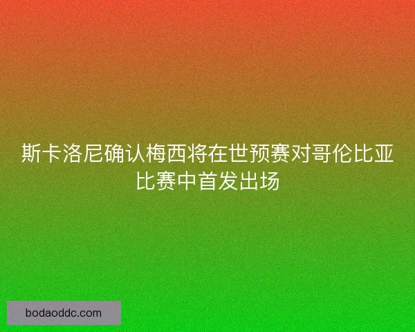 斯卡洛尼确认梅西将在世预赛对哥伦比亚比赛中首发出场